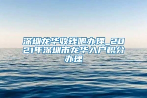 深圳龙华收钱吧办理_2021年深圳市龙华入户积分办理