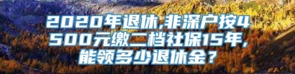 2020年退休,非深户按4500元缴二档社保15年,能领多少退休金？