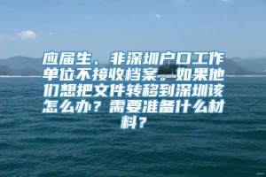 应届生、非深圳户口工作单位不接收档案。如果他们想把文件转移到深圳该怎么办？需要准备什么材料？