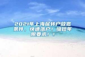 2021年上海居转户放宽条件，快速落户！缩短年限要求！！