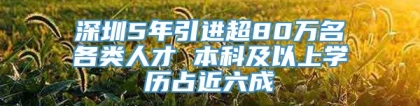 深圳5年引进超80万名各类人才 本科及以上学历占近六成