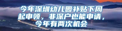 今年深圳幼儿园补贴下周起申领，非深户也能申请，今年有两次机会