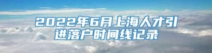 2022年6月上海人才引进落户时间线记录