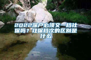 2022深户必须交一档社保吗？社保档次的区别是什么