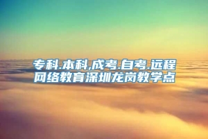 专科.本科,成考.自考.远程网络教育深圳龙岗教学点