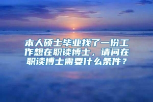 本人硕士毕业找了一份工作想在职读博士，请问在职读博士需要什么条件？