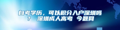 自考学历，可以积分入户深圳吗？ 深圳成人高考 今题网