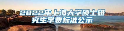 2022年上海大学硕士研究生学费标准公示