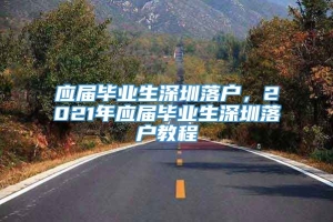 应届毕业生深圳落户，2021年应届毕业生深圳落户教程