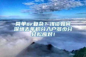 简单or复杂？浅谈如何深圳去年积分入户多少分轻松应对！