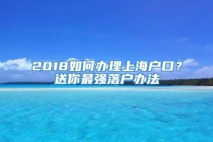 2018如何办理上海户口？送你最强落户办法