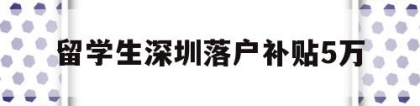 留学生深圳落户补贴5万(深圳留学生落户补贴政策2020)