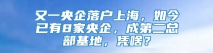 又一央企落户上海，如今已有8家央企，成第二总部基地，凭啥？