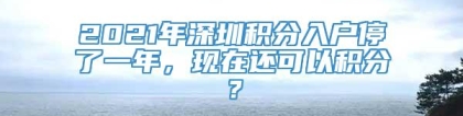 2021年深圳积分入户停了一年，现在还可以积分？