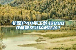 非深户44年工龄,按2200基数交社保退休金？