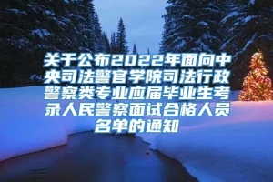 关于公布2022年面向中央司法警官学院司法行政警察类专业应届毕业生考录人民警察面试合格人员名单的通知