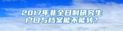 2017年非全日制研究生户口与档案能不能转？