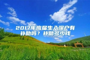 2017年应届生入深户有补助吗？补助多少钱