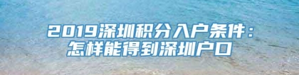 2019深圳积分入户条件：怎样能得到深圳户口