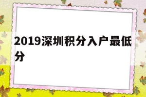 2019深圳积分入户最低分(2019年深圳积分入户多少分)