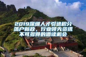 2019深圳人才引进积分落户新政，行业领先资讯不可多得的借读机会