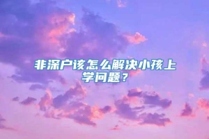 非深户该怎么解决小孩上学问题？