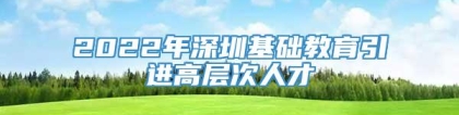 2022年深圳基础教育引进高层次人才