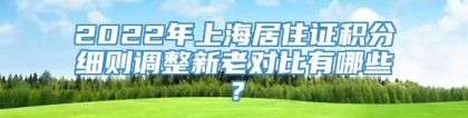 2022年上海居住证积分细则调整新老对比有哪些？