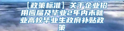 【政策标准】关于企业招用应届及毕业2年内未就业高校毕业生政府补贴政策