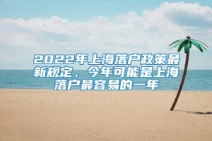 2022年上海落户政策最新规定，今年可能是上海落户最容易的一年