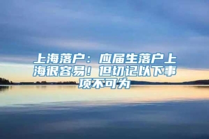 上海落户：应届生落户上海很容易！但切记以下事项不可为