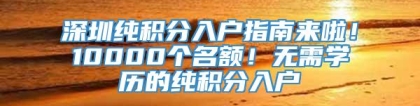 深圳纯积分入户指南来啦！10000个名额！无需学历的纯积分入户