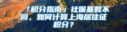 「积分指南」社保基数不同，如何计算上海居住证积分？