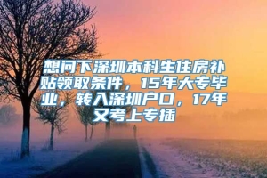 想问下深圳本科生住房补贴领取条件，15年大专毕业，转入深圳户口，17年又考上专插