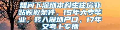 想问下深圳本科生住房补贴领取条件，15年大专毕业，转入深圳户口，17年又考上专插