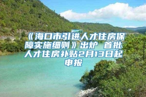 《海口市引进人才住房保障实施细则》出炉 首批人才住房补贴2月13日起申报