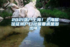 2021落户上海！上海居住证转户口社保要求是多少年？