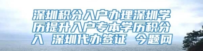 深圳积分入户办理深圳学历提升入户专本学历积分入 深圳代办签证 今题网