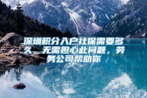 深圳积分入户社保需要多久，无需担心此问题，劳务公司帮助你