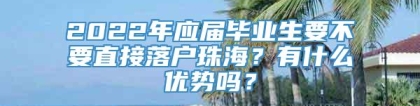 2022年应届毕业生要不要直接落户珠海？有什么优势吗？