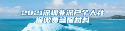 2021深圳非深户个人社保缴费参保材料