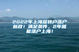 2022年上海居转户落户新政！满足条件，2年就能落户上海！