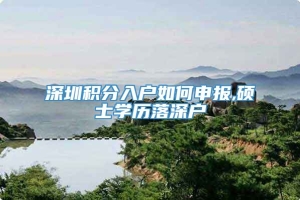 深圳积分入户如何申报,硕士学历落深户