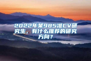 2022年某985准CV研究生，有什么推荐的研究方向？