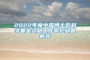 2022年度中国博士后科学基金资助工作常见问题解答