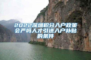 2022深圳积分入户政策会严吗人才引进入户补贴的条件