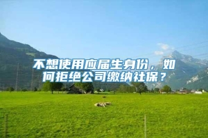 不想使用应届生身份，如何拒绝公司缴纳社保？