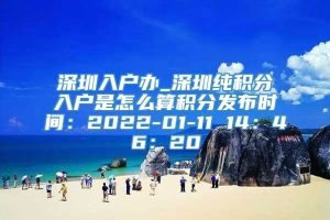 深圳入户办_深圳纯积分入户是怎么算积分发布时间：2022-01-11 14：46：20