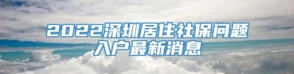 2022深圳居住社保问题入户最新消息