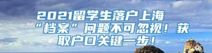 2021留学生落户上海“档案”问题不可忽视！获取户口关键一步！